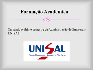 
Formação Acadêmica
Cursando o ultimo semestre de Administração de Empresas-
UNISAL.
 