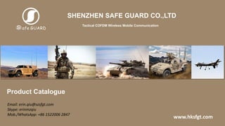 Product Catalogue
SHENZHEN SAFE GUARD CO.,LTD
Tactical COFDM Wireless Mobile Communication
www.hksfgt.com
Email: erin.qiu@szsfgt.com
Skype: erinmzqiu
Mob./WhatsApp: +86 1522006 2847
 