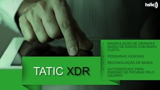 TATIC XDR
• MANIPULAÇÂO DE GRANDES
BASES DE DADOS COM BAIXO
CUSTO.
• PESQUISAS JUDICIAIS
• RECONCILIAÇÃO DE BASES
• AUTOSSERVIÇO PARA
EMISSÃO DE FATURAS PELO
USUÁRIO
 