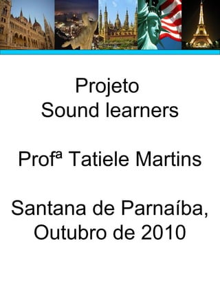 Projeto
Sound learners
Profª Tatiele Martins
Santana de Parnaíba,
Outubro de 2010
 