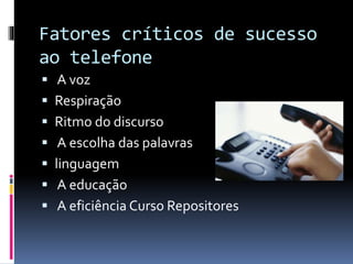 Fatores críticos de sucesso
ao telefone
 A voz
 Respiração
 Ritmo do discurso
 A escolha das palavras
 linguagem
 A educação
 A eficiência Curso Repositores
 