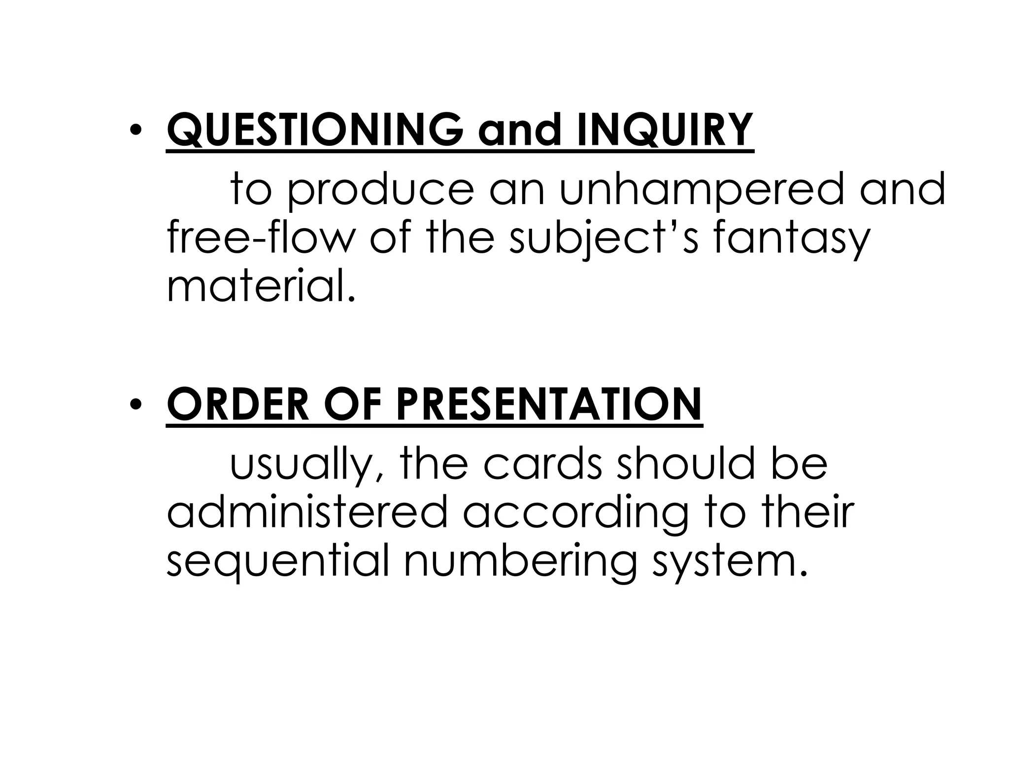 • QUESTIONING and INQUIRY 
to produce an unhampered and 
free-flow of the subject’s fantasy 
material. 
• ORDER OF PRESENTATION 
usually, the cards should be 
administered according to their 
sequential numbering system. 
 