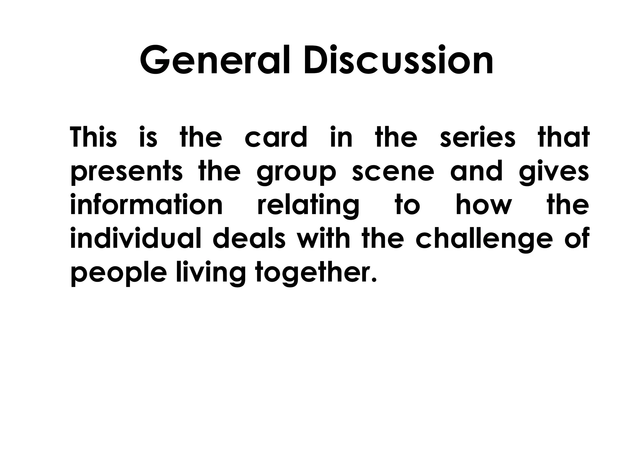 General Discussion 
This is the card in the series that 
presents the group scene and gives 
information relating to how the 
individual deals with the challenge of 
people living together. 
 
