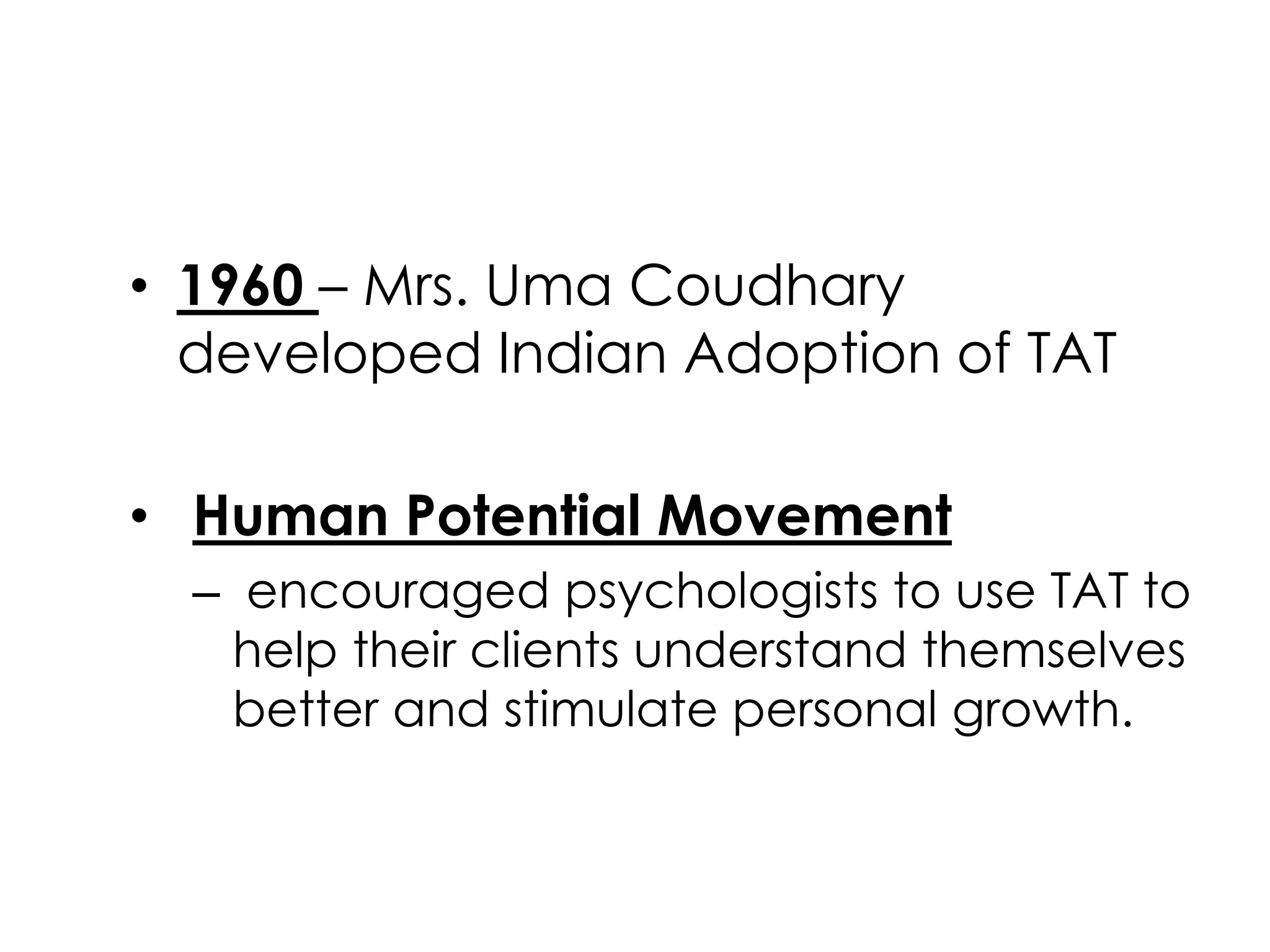 • 1960 – Mrs. Uma Coudhary 
developed Indian Adoption of TAT 
• Human Potential Movement 
– encouraged psychologists to use TAT to 
help their clients understand themselves 
better and stimulate personal growth. 
 