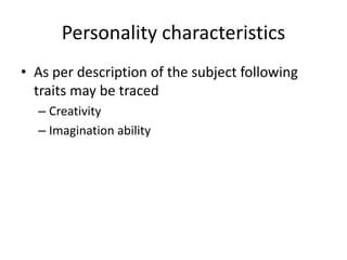 Personality characteristics 
• As per description of the subject following 
traits may be traced 
– Creativity 
– Imagination ability 
 