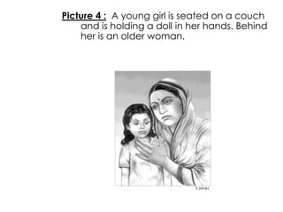 Picture 4 : A young girl is seated on a couch 
and is holding a doll in her hands. Behind 
her is an older woman. 
 