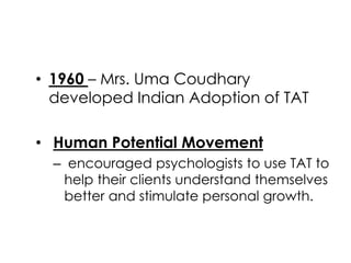 • 1960 – Mrs. Uma Coudhary 
developed Indian Adoption of TAT 
• Human Potential Movement 
– encouraged psychologists to us...
