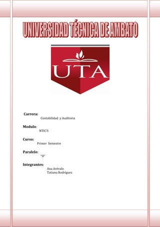 Carrera:
            Contabilidad y Auditoria

Modulo:
            NTIC’S

Curso:
          Primer Semestre

Paralelo:
            “D”

Integrantes:
                  Ana Arévalo
                  Tatiana Rodríguez
 