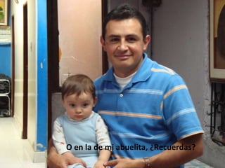 O en la de mi abuelita, ¿Recuerdas? 