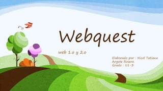Webquest
web 1.o y 2.o
Elaborado por : Nicol Tatiana
Argote Rosero.
Grado : 11-3
 