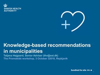 Knowledge-based recommendations
in municipalities
Tatjana Hejgaard, Senior Adviser (thv@sst.dk)
The Promokids workshop, 3 October 32018, Reykjavik
1
 