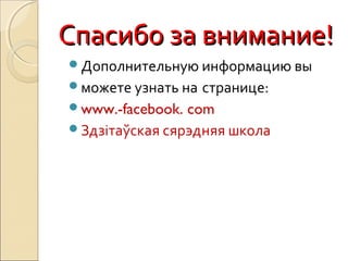 Спасибо за внимание!Спасибо за внимание!
Дополнительную информацию вы
можете узнать на странице:
www.-facebook. com
Здзітаўская сярэдняя школа
 
