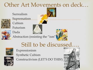 Other Art Movements on deck…
  Surrealism
  Suprematism
  Cubism
                         
  Futurism
  Dada
  Abstraction (resisting the “ism”….)

        Still to be discussed….
    Expressionism
    Synthetic Cubism
    Constructivism (LET’S DO THIS!)
 