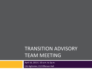 TRANSITION ADVISORY
TEAM MEETING
April 16, 2013 | 10 a.m. to 2p.m.
LSU AgCenter, 212 Efferson Hall
 