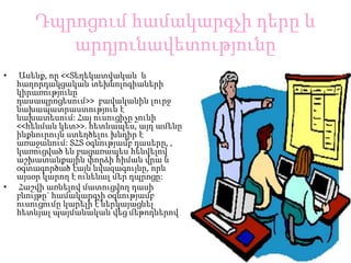 Դպրոցումհամակարգչիդերը և արդյունավետությունըԱսենք, որ <<Տեղեկատվականև հաղորդակցական տեխնոլոգիաների կիրառությունը դասապրոցեսում>>բավականին լուրջ նախապատրաստություն է նախատեսում: Հայ ուսուցիչը չունի <<հենման կետ>>. հետևապես, այդ ամենը ինքնուրույն ստեղծելու խնդիր է առաջանում: ՏՀՏ օգնությամբ դասերը, , կառուցվածենբացառապեսհենվելով աշխատանքային փորձի հիման վրա և օգտագործած էայն նվազագույնը, որն այսօր կարող է ունենալ մեր դպրոցը:Հաշվի առնելով մատուցվող դասի բնույթը` համակարգչի օգնությամբ ուսուցումը կարելի է ներկայացնել հետևյալ պայմանական վեց մեթոդներով