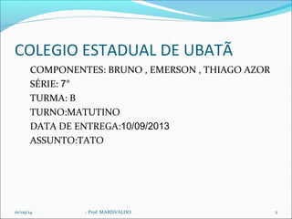 COLEGIO ESTADUAL DE UBATÃ 
COMPONENTES: BRUNO , EMERSON , THIAGO AZOR 
SÉRIE: 7° 
TURMA: B 
TURNO:MATUTINO 
DATA DE ENTREGA:10/09/2013 
ASSUNTO:TATO 
01/09/14 - Prof. MARISVALDO 2 
 