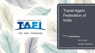 Travel Agent
Federation of
India
Submitted by:
Rahul Garg
Sankalp Upadhyay
 