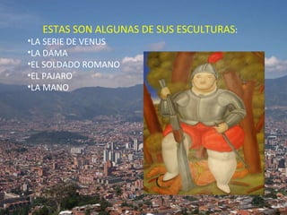 ESTAS SON ALGUNAS DE SUS ESCULTURAS : LA SERIE DE VENUS  LA DAMA  EL SOLDADO ROMANO EL PAJARO LA MANO 