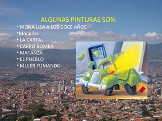 ALGUNAS PINTURAS SON : MONA LISA A LOS DOCE AÑOS  Monalisa LA CARTA  CARRO BOMBA  MATANZA EL PUEBLO MUJER FUMANDO 