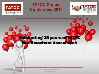 TATOC Annual
Conference 2014
Celebrating 25 years of TATOC
The Timeshare Association
TATOC Annual Conference 2014 –
Together We Can
Celebrating 25 years
 