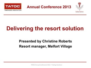 Annual Conference 2013
Delivering the resort solution
Presented by Christine Roberts
Resort manager, Melfort Village
TATOC Annual Conference 2013 - Finding Solutions
 