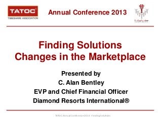 Annual Conference 2013




    Finding Solutions
Changes in the Marketplace
           Presented by
          C. Alan Bentley
   EVP and Chief Financial Officer
   Diamond Resorts International®

          TATOC Annual Conference 2013 - Finding Solutions
 