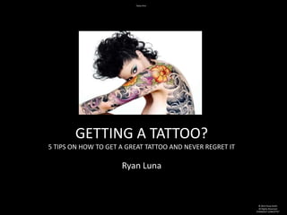 Tatoo Arm




       GETTING A TATTOO?
5 TIPS ON HOW TO GET A GREAT TATTOO AND NEVER REGRET IT

                     Ryan Luna



                                                            © 2012 Kissa Smith
                                                            All Rights Reserved
                                                          STANDOUT CONCEPTS®
 