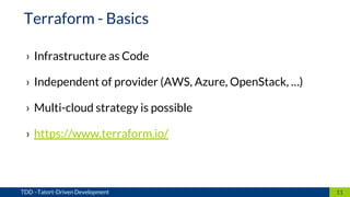› Infrastructure as Code
› Independent of provider (AWS, Azure, OpenStack, …)
› Multi-cloud strategy is possible
› https://www.terraform.io/
11TDD –Tatort-Driven Development
Terraform - Basics
 