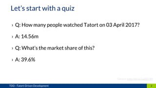 › Q: How many people watched Tatort on 03 April 2017?
› A: 14.56m
› Q: What’s the market share of this?
› A: 39.6%
2TDD –Tatort-Driven Development
Let’s start with a quiz
(Source: http://bit.ly/2uHEt7M)
 