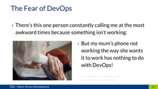 › There’s this one person constantly calling me at the most
awkward times because something isn’t working:
35TDD –Tatort-Driven Development
The Fear of DevOps
› But my mum’s phone not
working the way she wants
it to work has nothing to do
with DevOps!
Of course this isn’t really my mum!
And her calls are perfectly fine.
 