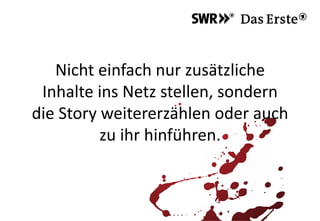 Nicht einfach nur zusätzliche
Inhalte ins Netz stellen, sondern
die Story weitererzählen oder auch
zu ihr hinführen.
 