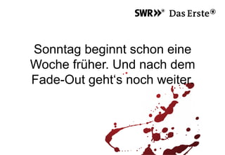 Sonntag beginnt schon eine
Woche früher. Und nach dem
Fade-Out geht‘s noch weiter.
 