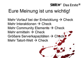 Eure Meinung ist uns wichtig!
Mehr Vorlauf bei der Entwicklung  Check
Mehr Interaktionen  Check
Mehr Community Elemente  Check
Mehr ermitteln  Check
Größere Serverkapazitäten  Check
Mehr Tatort-Welt  Check
 