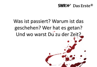 Was ist passiert? Warum ist das
geschehen? Wer hat es getan?
Und wo warst Du zu der Zeit?
 
