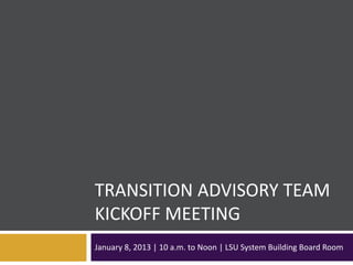TRANSITION ADVISORY TEAM
KICKOFF MEETING
January 8, 2013 | 10 a.m. to Noon | LSU System Building Board Room
 
