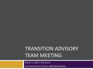 TRANSITION ADVISORY
TEAM MEETING
March 5, 2013 | 4 to 8 p.m.
Lod Cook Alumni Center, Abell Board Room
 