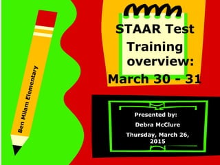 STAAR Test
Training
overview:
March 30 - 31
Presented by:
Debra McClure
Thursday, March 26,
2015
BenMilamElementary
 
