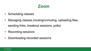 Zoom
• Scheduling classes
• Managing classes (muting/unmuting, uploading files,
sending links, breakout sessions, polls)
• Recording sessions
• Downloading recorded sessions
 