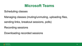 16
Microsoft Teams
Scheduling classes
Managing classes (muting/unmuting, uploading files,
sending links, breakout sessions, polls)
Recording sessions
Downloading recorded sessions
 