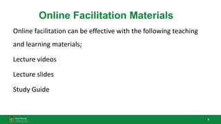 8
Online Facilitation Materials
Online facilitation can be effective with the following teaching
and learning materials;
Lecture videos
Lecture slides
Study Guide
 