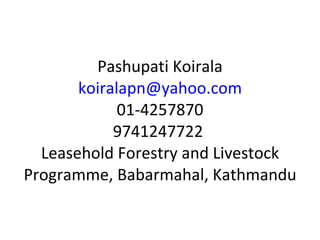Pashupati Koirala [email_address] 01-4257870 9741247722  Leasehold Forestry and Livestock Programme, Babarmahal, Kathmandu 