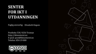 SENTER	
 ?
FOR	
 ?IKT	
 ?I	
 ?	
 ?
UTDANNINGEN	
 ?
	
 ?
Faglig	
 ?ansvarlig:	
 ? 	
 ? 	
 ?	
 ?
	
 ?
	
 ?
Postboks	
 ?530,	
 ?9256	
 ?Troms?	
 ?
http://iktsenteret.no	
 ?
E-?\post:	
 ?post@iktsenteret.no	
 ?
Telefon:	
 ?854	
 ?19	
 ?000	
 ?
	
 ?
	
 ?
	
 ?
	
 ?
Elisabeth Engum
 