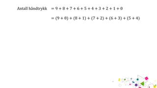 Antall håndtrykk = 9 + 8 + 7 + 6 + 5 + 4 + 3 + 2 + 1 + 0
= (9 + 0) + (8 + 1) + (7 + 2) + (6 + 3) + (5 + 4)
 