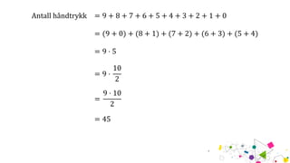 Antall håndtrykk = 9 + 8 + 7 + 6 + 5 + 4 + 3 + 2 + 1 + 0
= (9 + 0) + (8 + 1) + (7 + 2) + (6 + 3) + (5 + 4)
= 9 ⋅ 5
= 9 ⋅
10
2
=
9 ⋅ 10
2
= 45
 