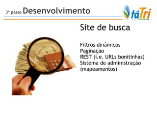 Site de busca Filtros dinâmicos Paginação  REST (i.e. URLs bonitinhas) Sistema de administração (mapeamentos) 3º passo  Desenvolvimento 