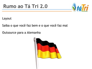 Rumo ao Tá Tri 2.0 Layout Saiba o que você faz bem e o que você faz mal Outsource para a Alemanha 