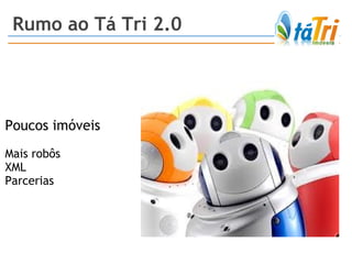 Rumo ao Tá Tri 2.0 Poucos imóveis Mais robôs XML Parcerias 
