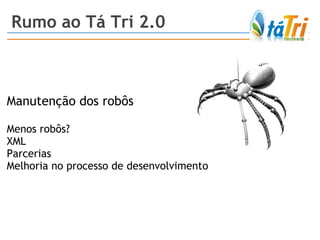 Rumo ao Tá Tri 2.0 Manutenção dos robôs Menos robôs? XML Parcerias Melhoria no processo de desenvolvimento  
