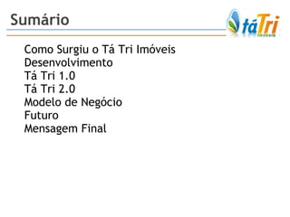 Sumário Como Surgiu o Tá Tri Imóveis Desenvolvimento Tá Tri 1.0 Tá Tri 2.0 Modelo de Negócio  Futuro Mensagem Final 