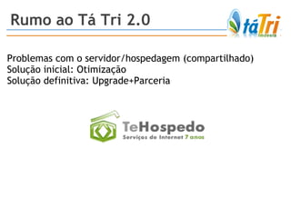 Rumo ao Tá Tri 2.0 Problemas com o servidor/hospedagem (compartilhado) Solução inicial: Otimização Solução definitiva: Upgrade+Parceria  